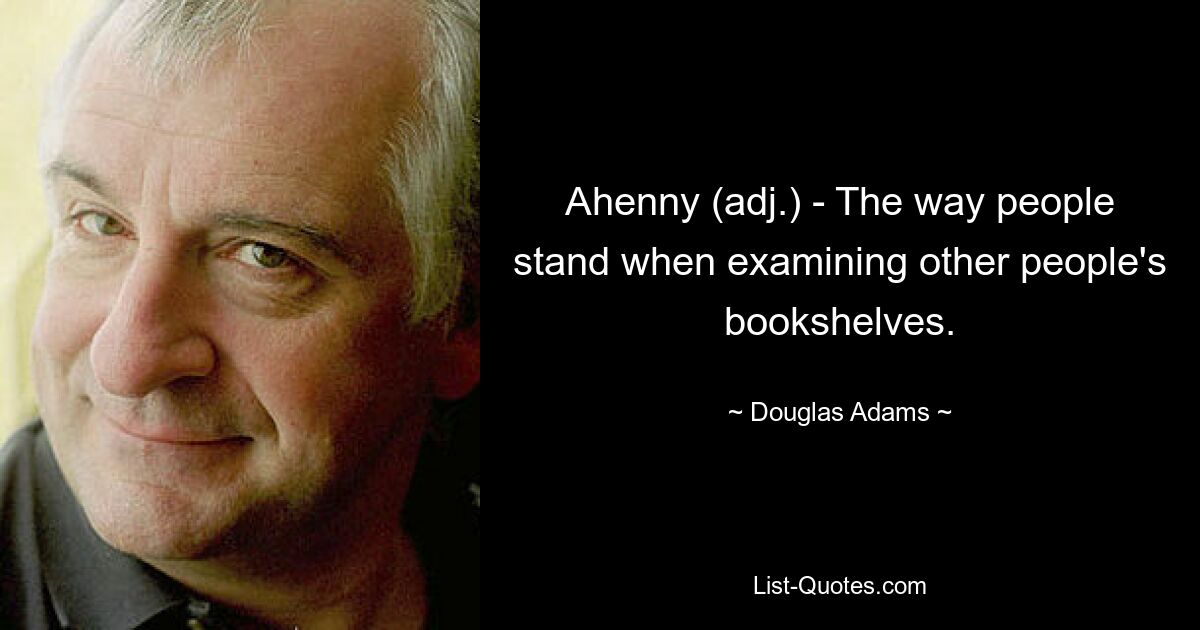 Ahenny (adj.) - The way people stand when examining other people's bookshelves. — © Douglas Adams