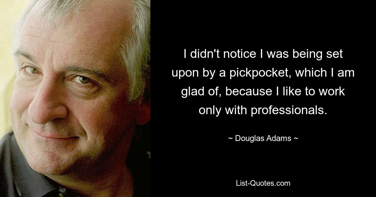 I didn't notice I was being set upon by a pickpocket, which I am glad of, because I like to work only with professionals. — © Douglas Adams