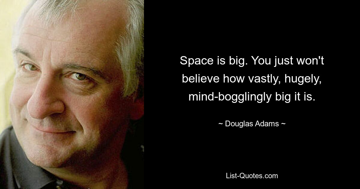 Space is big. You just won't believe how vastly, hugely, mind-bogglingly big it is. — © Douglas Adams