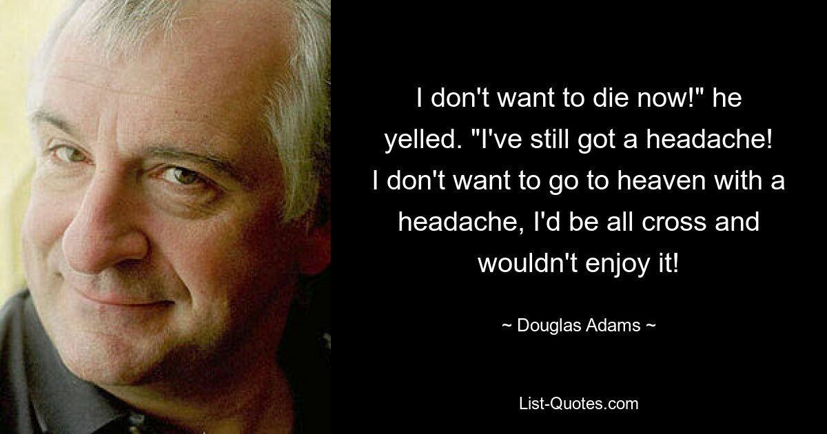 I don't want to die now!" he yelled. "I've still got a headache! I don't want to go to heaven with a headache, I'd be all cross and wouldn't enjoy it! — © Douglas Adams