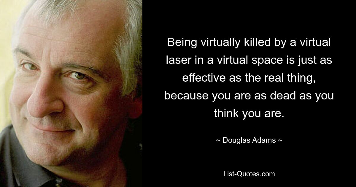 Being virtually killed by a virtual laser in a virtual space is just as effective as the real thing, because you are as dead as you think you are. — © Douglas Adams