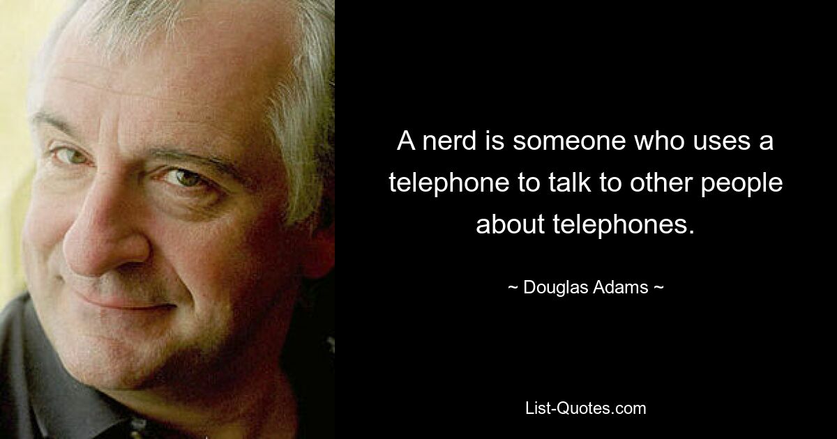 A nerd is someone who uses a telephone to talk to other people about telephones. — © Douglas Adams