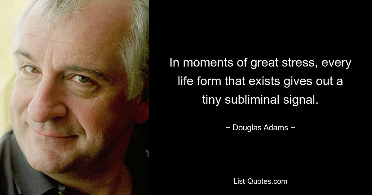 In moments of great stress, every life form that exists gives out a tiny subliminal signal. — © Douglas Adams