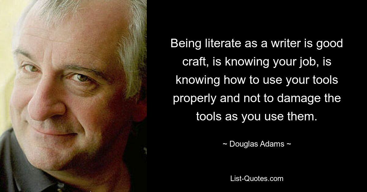 Being literate as a writer is good craft, is knowing your job, is knowing how to use your tools properly and not to damage the tools as you use them. — © Douglas Adams