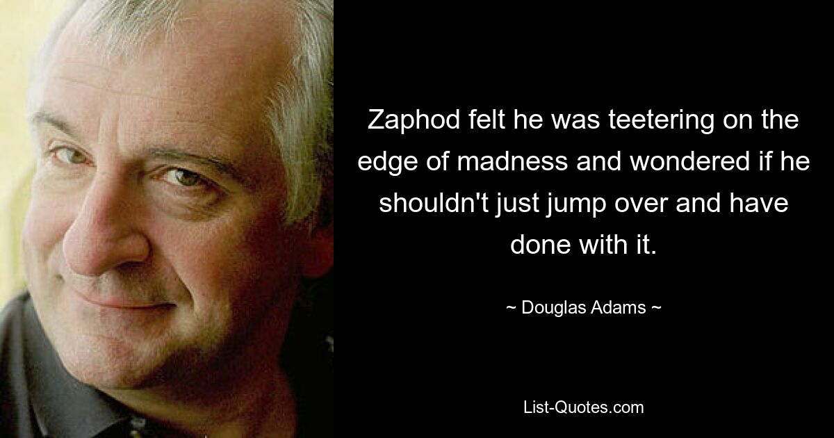 Zaphod felt he was teetering on the edge of madness and wondered if he shouldn't just jump over and have done with it. — © Douglas Adams