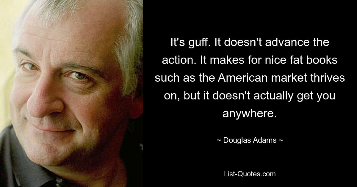 It's guff. It doesn't advance the action. It makes for nice fat books such as the American market thrives on, but it doesn't actually get you anywhere. — © Douglas Adams