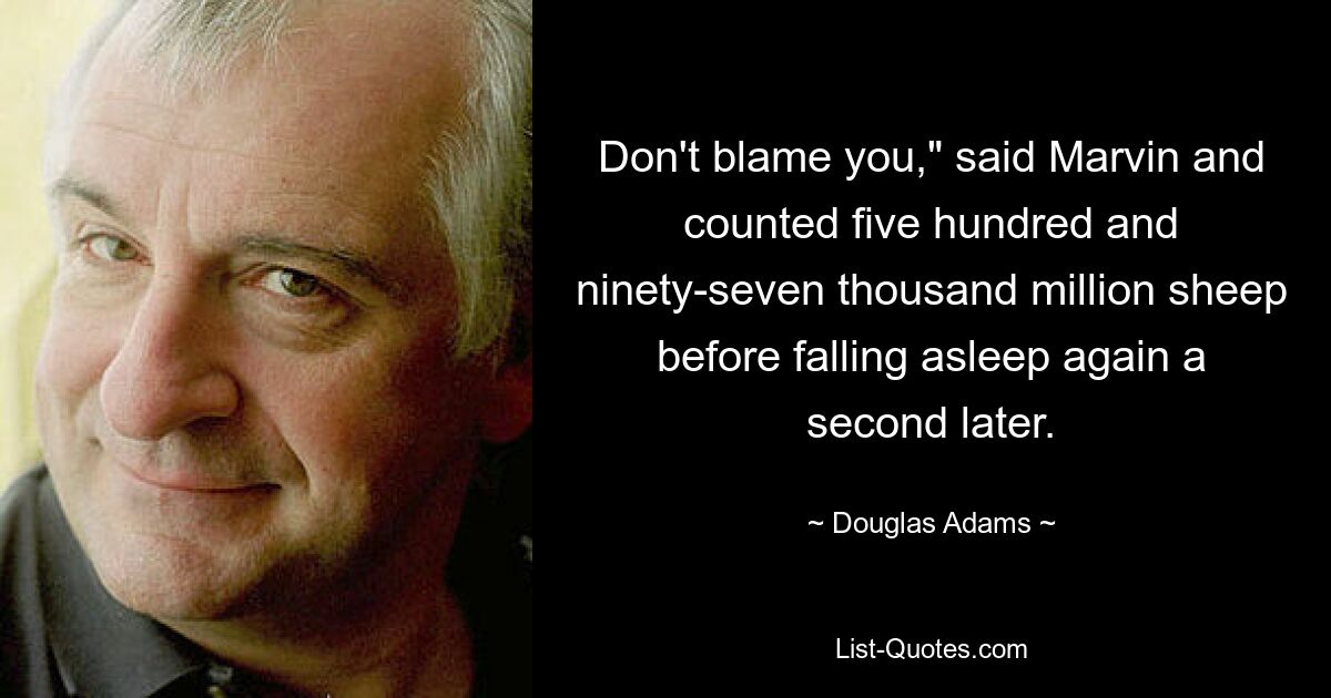 Don't blame you," said Marvin and counted five hundred and ninety-seven thousand million sheep before falling asleep again a second later. — © Douglas Adams