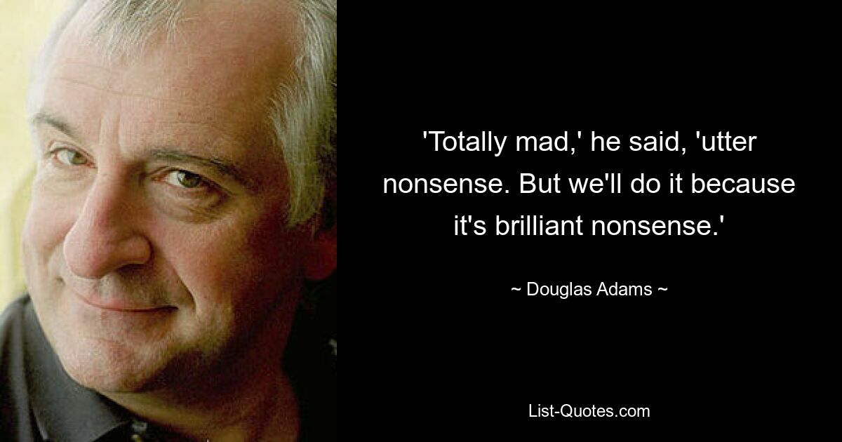 'Totally mad,' he said, 'utter nonsense. But we'll do it because it's brilliant nonsense.' — © Douglas Adams