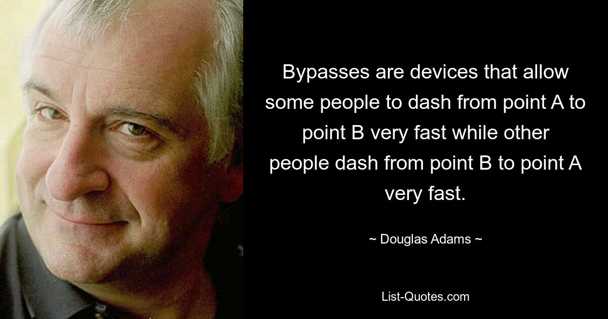 Bypasses are devices that allow some people to dash from point A to point B very fast while other people dash from point B to point A very fast. — © Douglas Adams