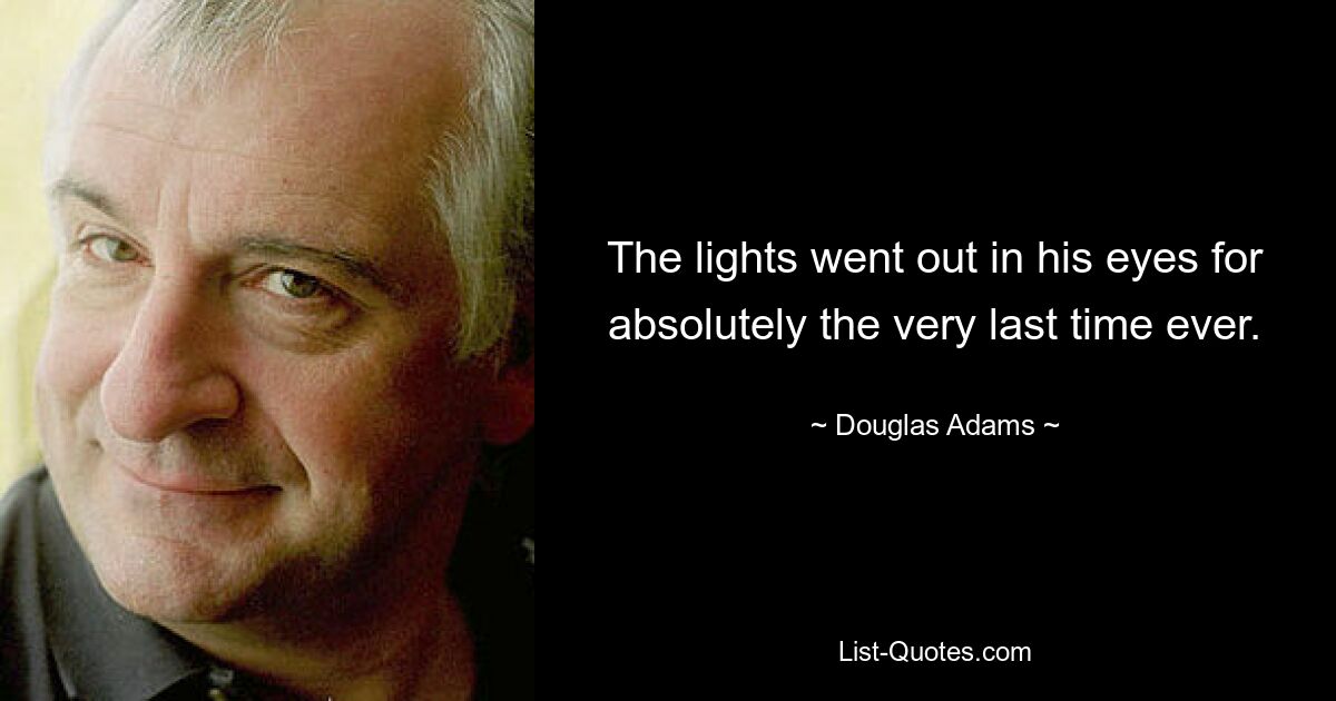 The lights went out in his eyes for absolutely the very last time ever. — © Douglas Adams