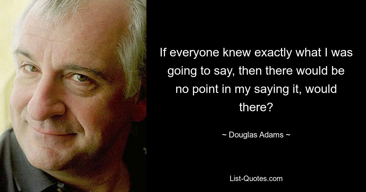 If everyone knew exactly what I was going to say, then there would be no point in my saying it, would there? — © Douglas Adams