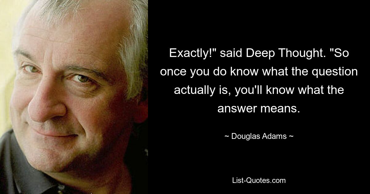 Exactly!" said Deep Thought. "So once you do know what the question actually is, you'll know what the answer means. — © Douglas Adams