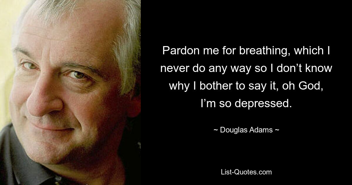 Pardon me for breathing, which I never do any way so I don’t know why I bother to say it, oh God, I’m so depressed. — © Douglas Adams