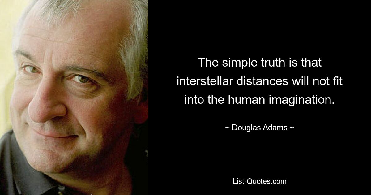 The simple truth is that interstellar distances will not fit into the human imagination. — © Douglas Adams