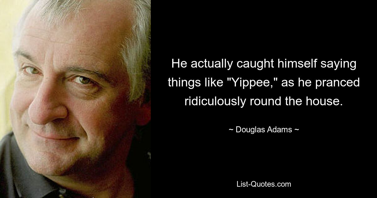 He actually caught himself saying things like "Yippee," as he pranced ridiculously round the house. — © Douglas Adams