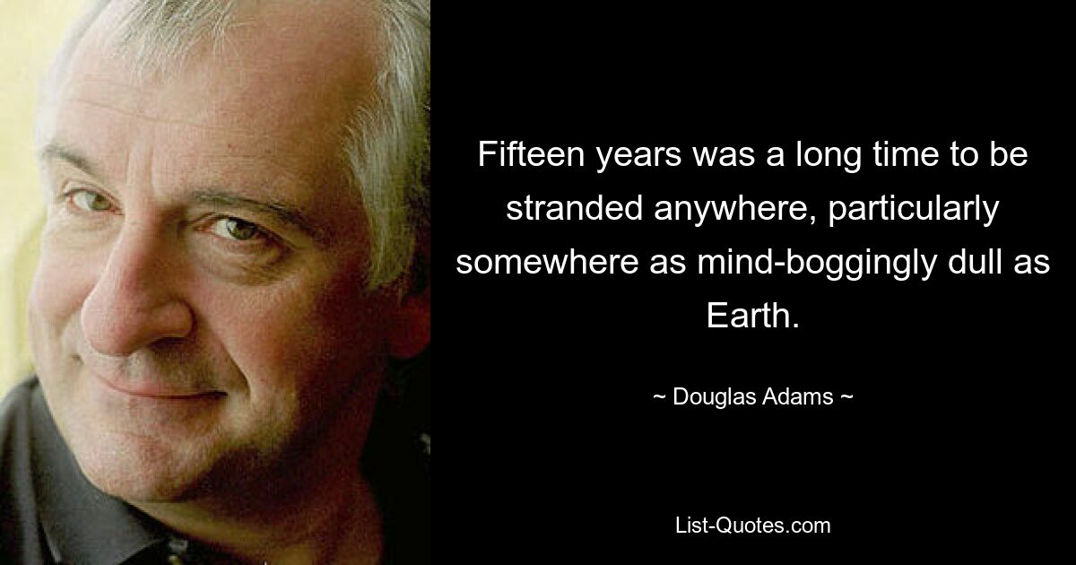 Fifteen years was a long time to be stranded anywhere, particularly somewhere as mind-boggingly dull as Earth. — © Douglas Adams