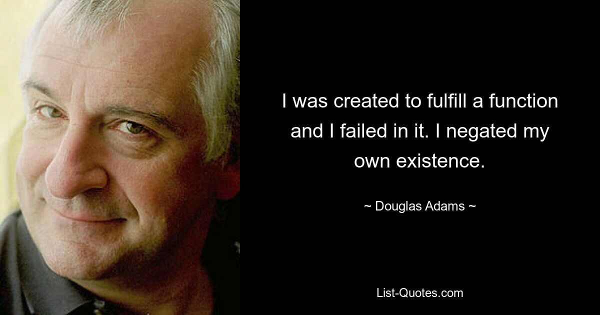 I was created to fulfill a function and I failed in it. I negated my own existence. — © Douglas Adams