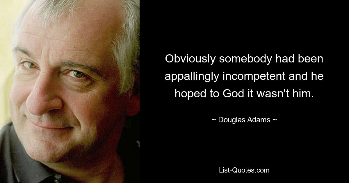 Obviously somebody had been appallingly incompetent and he hoped to God it wasn't him. — © Douglas Adams