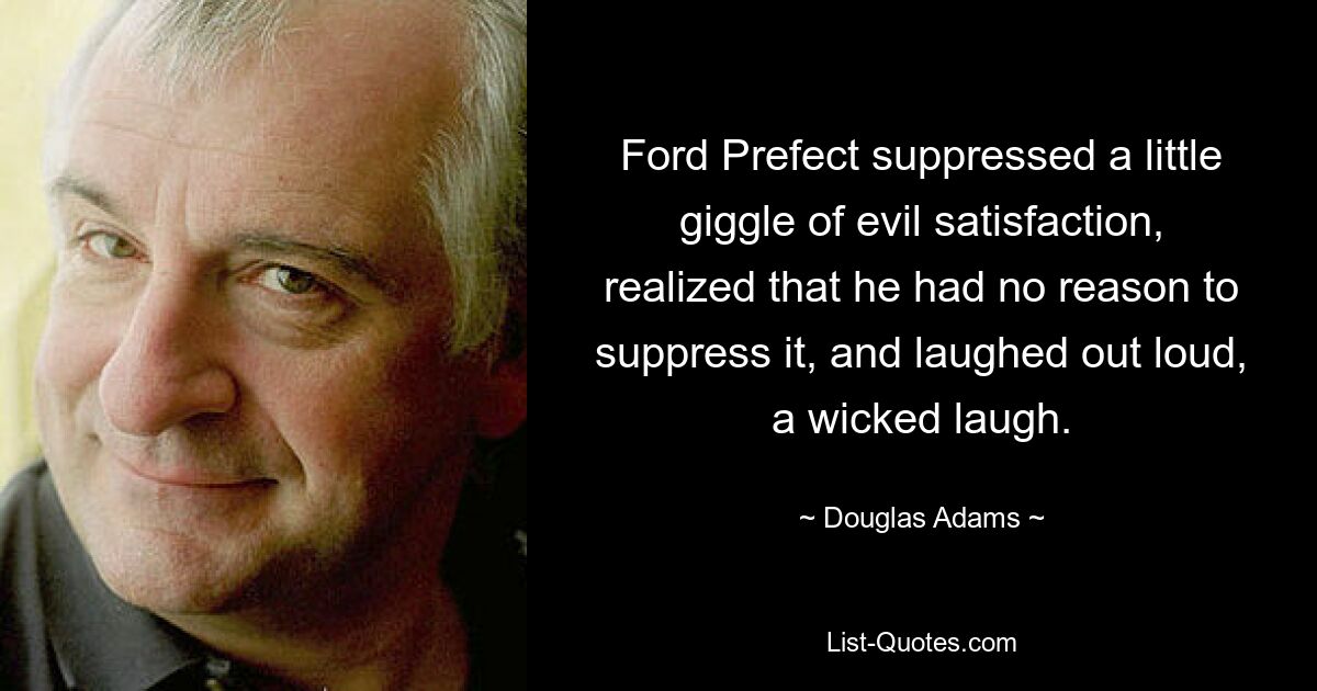 Ford Prefect suppressed a little giggle of evil satisfaction, realized that he had no reason to suppress it, and laughed out loud, a wicked laugh. — © Douglas Adams