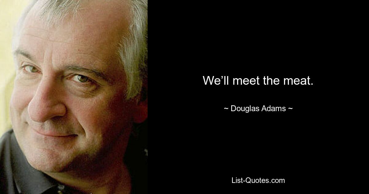 We’ll meet the meat. — © Douglas Adams