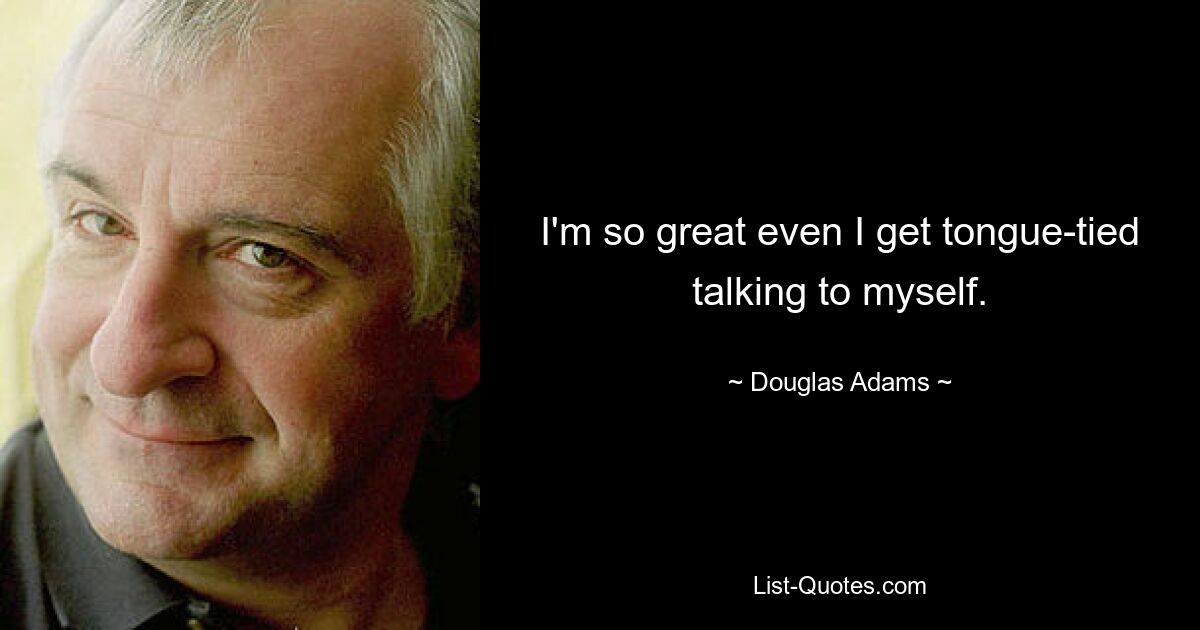 I'm so great even I get tongue-tied talking to myself. — © Douglas Adams