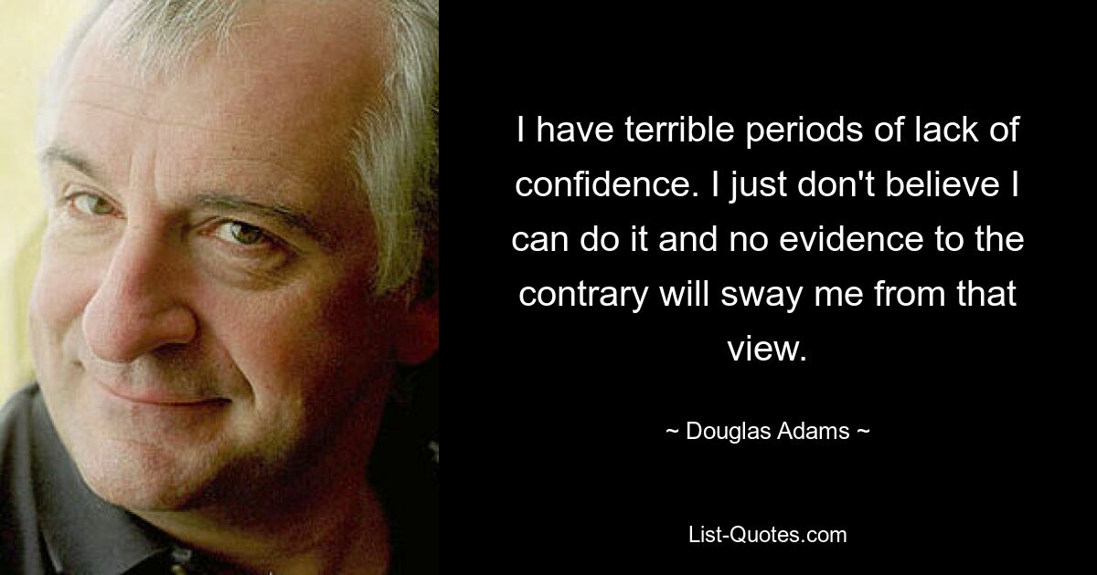 I have terrible periods of lack of confidence. I just don't believe I can do it and no evidence to the contrary will sway me from that view. — © Douglas Adams