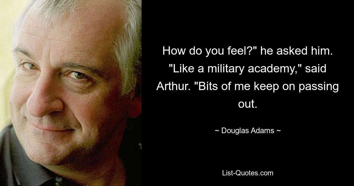 How do you feel?" he asked him. "Like a military academy," said Arthur. "Bits of me keep on passing out. — © Douglas Adams