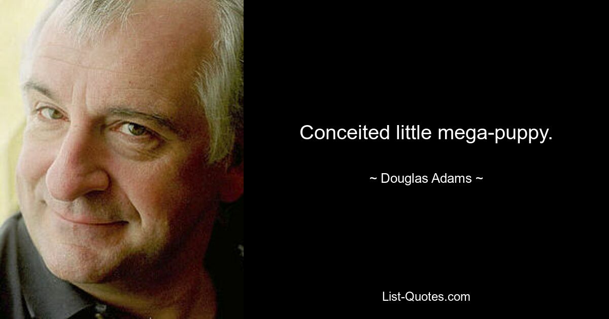 Conceited little mega-puppy. — © Douglas Adams