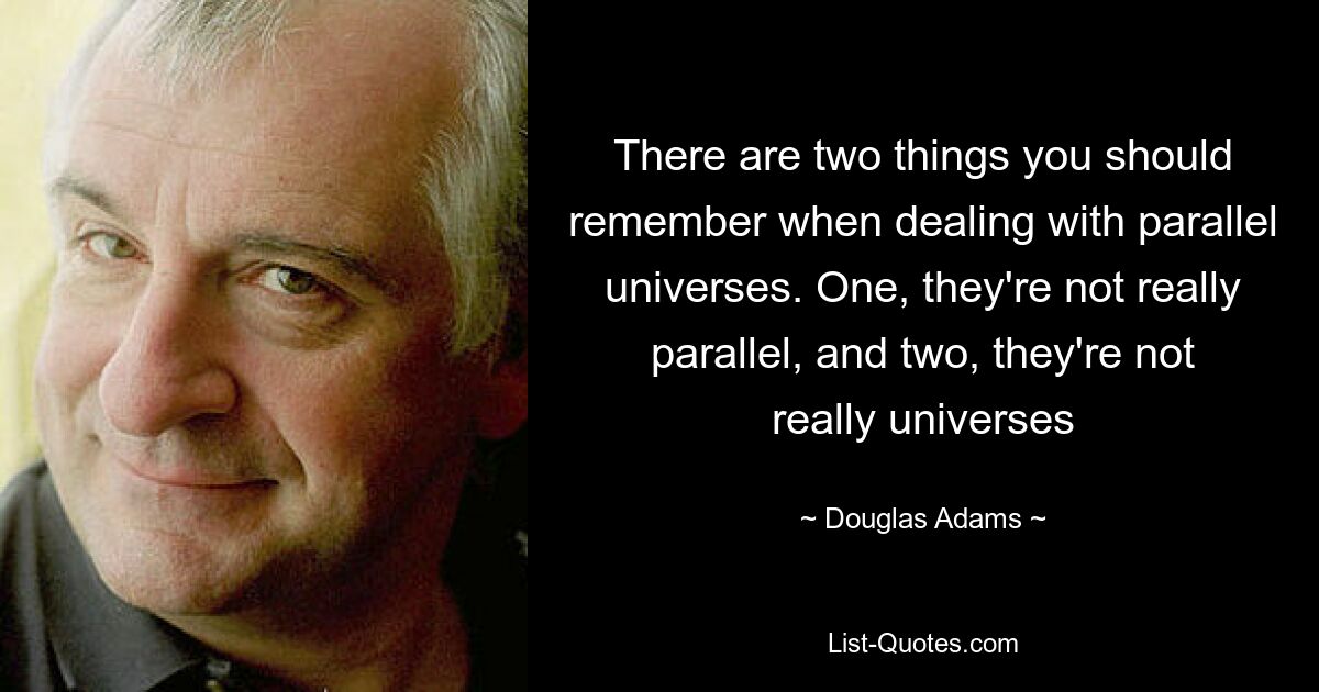 There are two things you should remember when dealing with parallel universes. One, they're not really parallel, and two, they're not really universes — © Douglas Adams