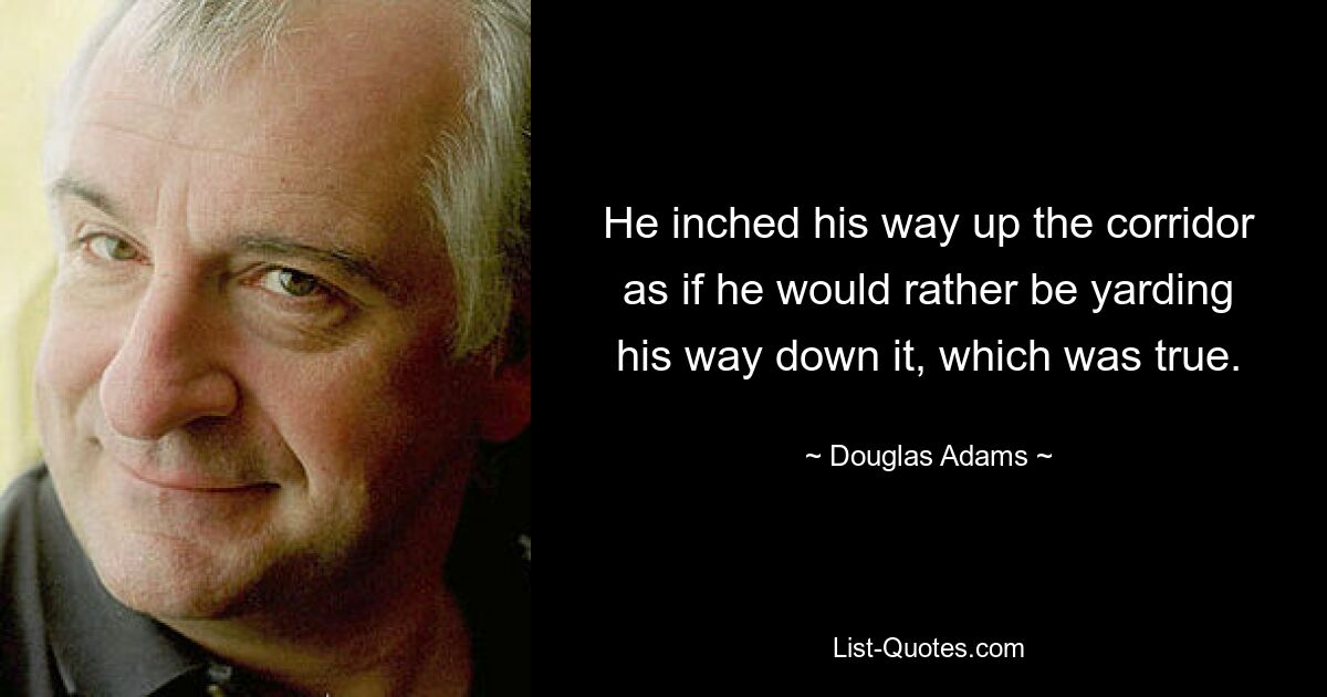 He inched his way up the corridor as if he would rather be yarding his way down it, which was true. — © Douglas Adams