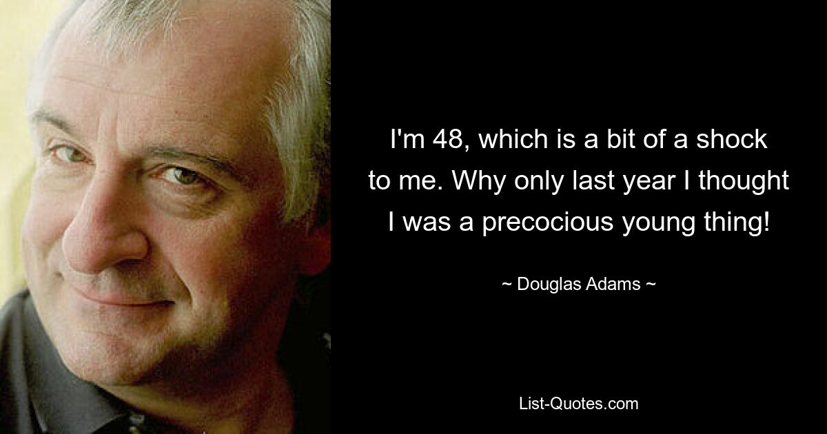 I'm 48, which is a bit of a shock to me. Why only last year I thought I was a precocious young thing! — © Douglas Adams