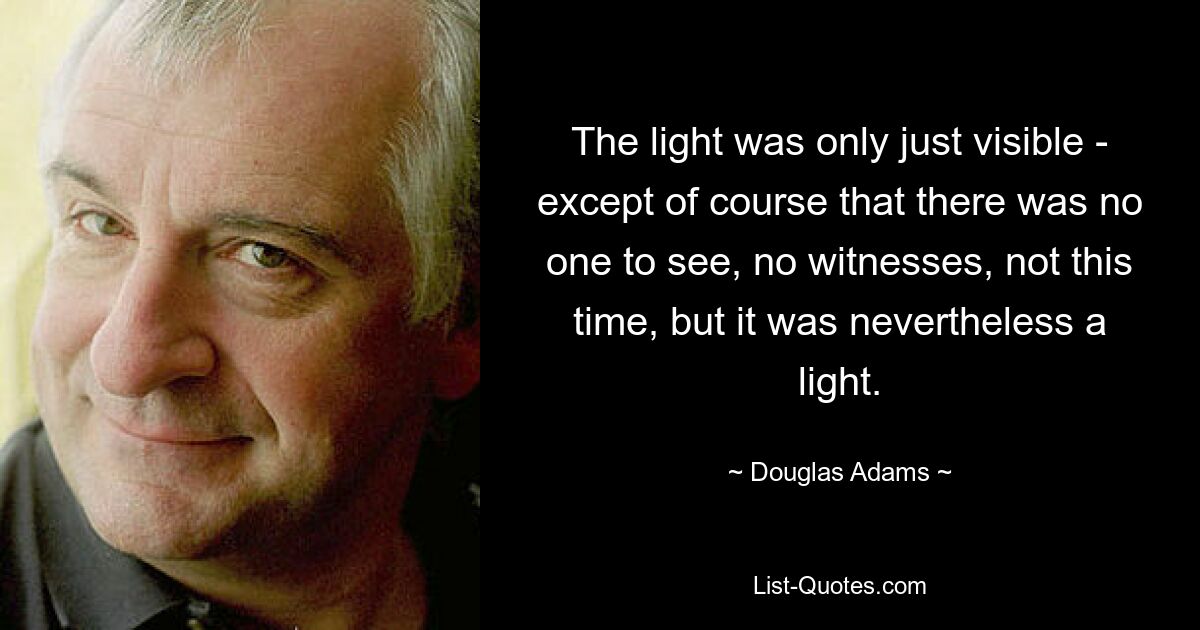 The light was only just visible - except of course that there was no one to see, no witnesses, not this time, but it was nevertheless a light. — © Douglas Adams