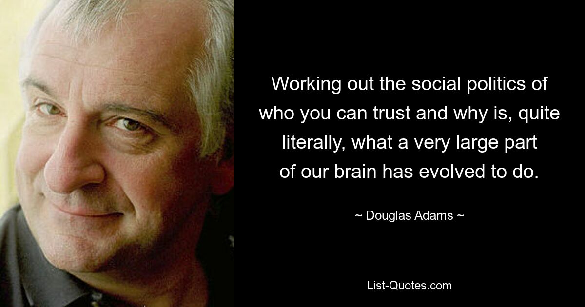 Working out the social politics of who you can trust and why is, quite literally, what a very large part of our brain has evolved to do. — © Douglas Adams