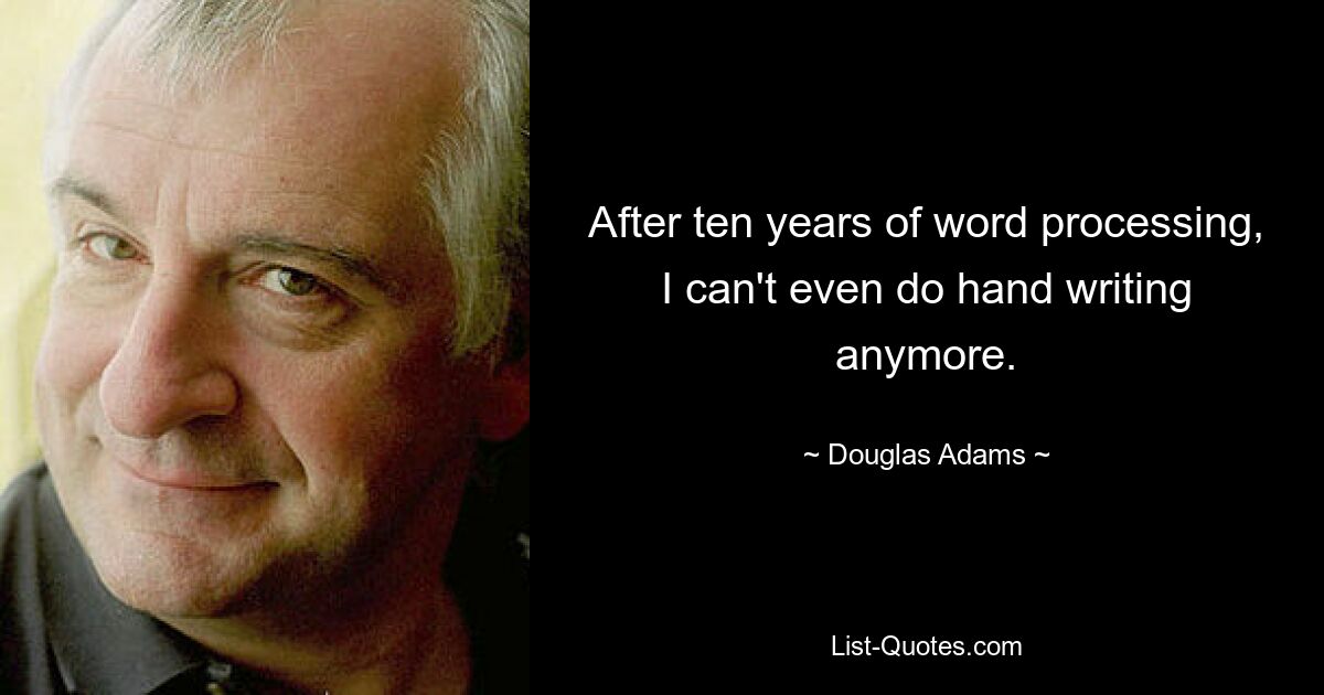 After ten years of word processing, I can't even do hand writing anymore. — © Douglas Adams