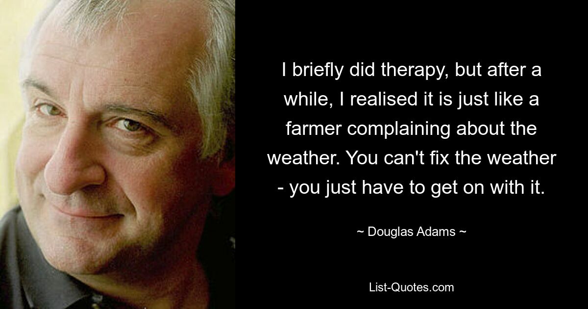 I briefly did therapy, but after a while, I realised it is just like a farmer complaining about the weather. You can't fix the weather - you just have to get on with it. — © Douglas Adams