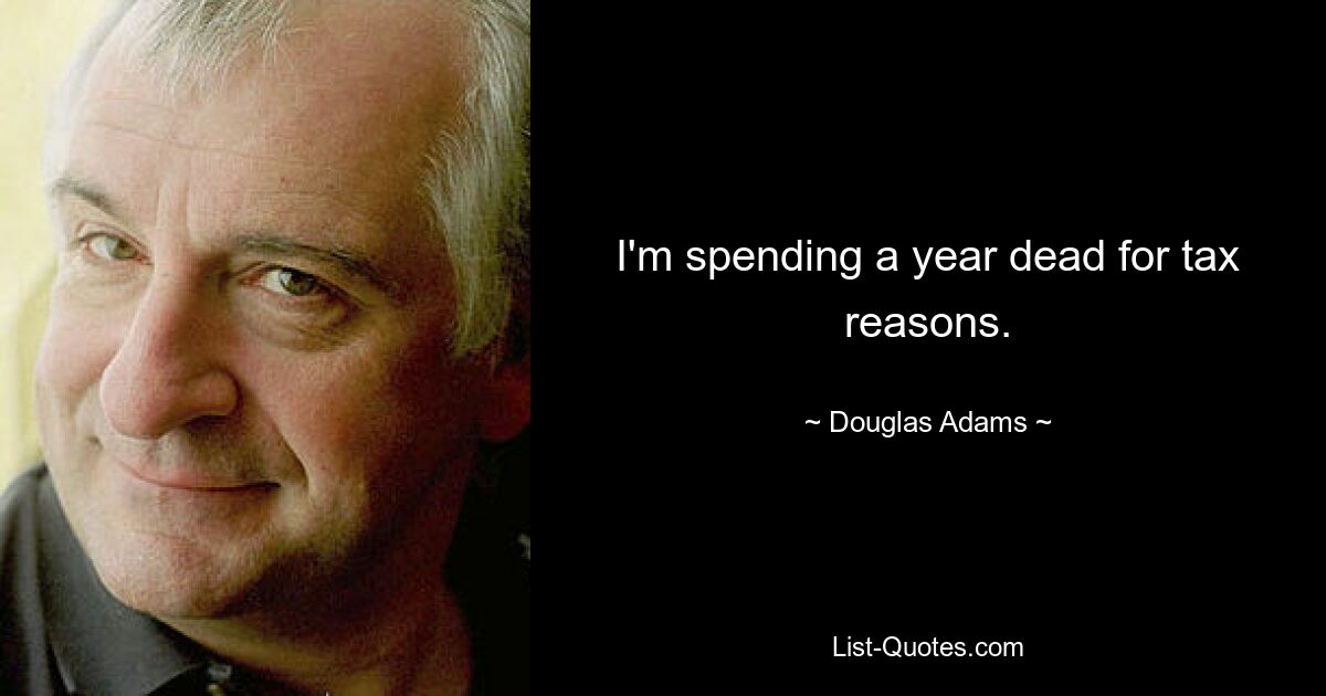 I'm spending a year dead for tax reasons. — © Douglas Adams