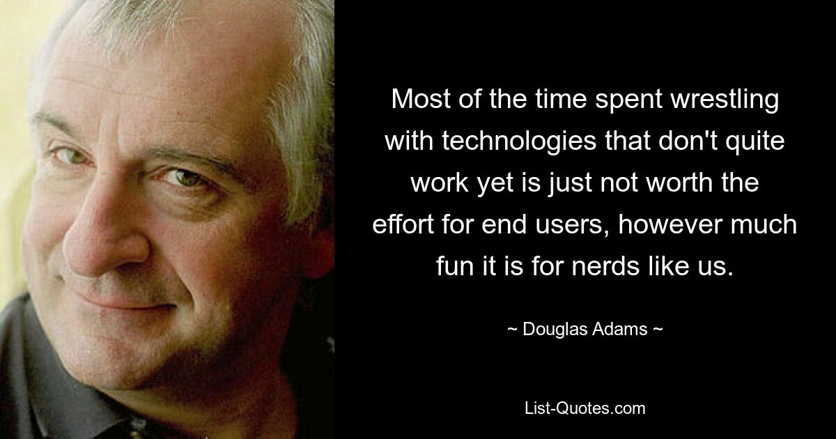 Most of the time spent wrestling with technologies that don't quite work yet is just not worth the effort for end users, however much fun it is for nerds like us. — © Douglas Adams