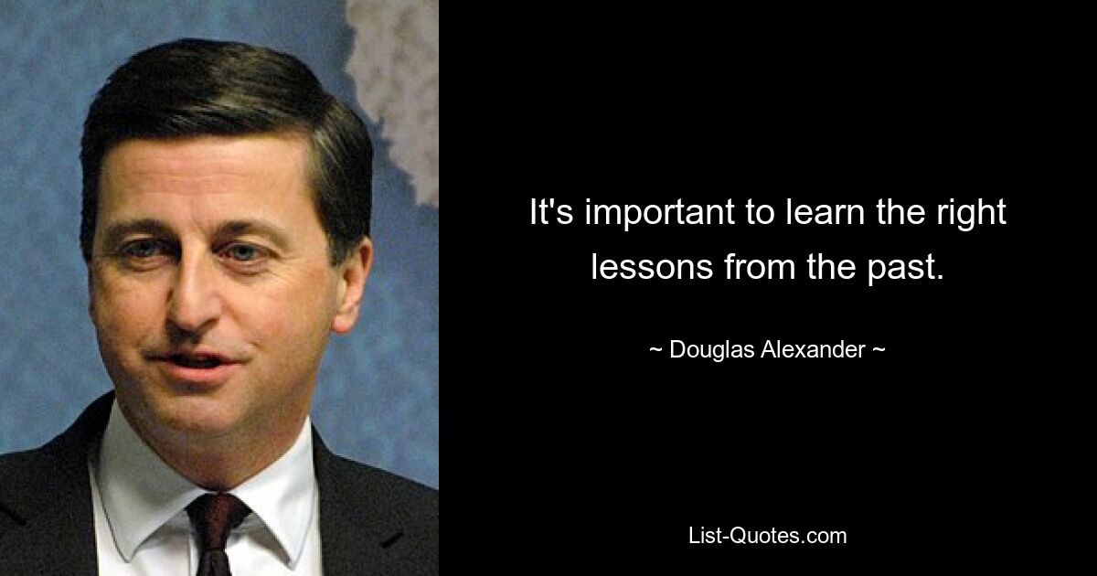 It's important to learn the right lessons from the past. — © Douglas Alexander