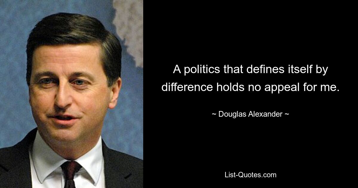 A politics that defines itself by difference holds no appeal for me. — © Douglas Alexander