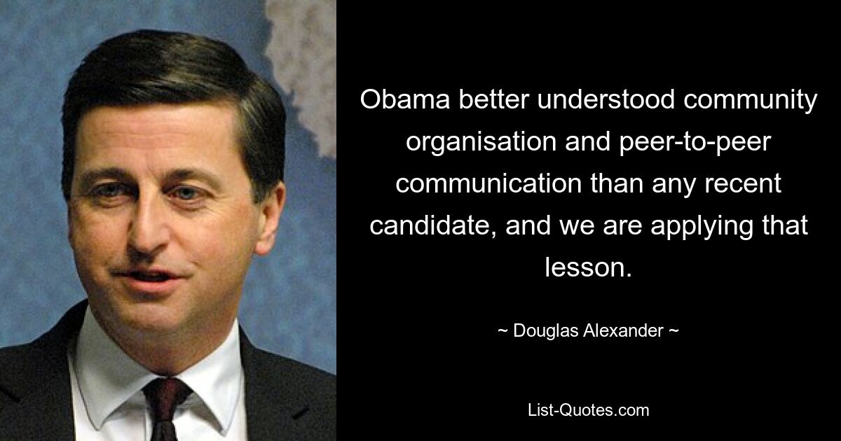 Obama verstand die Organisation der Gemeinschaft und die Peer-to-Peer-Kommunikation besser als jeder andere Kandidat der letzten Jahre, und wir wenden diese Lektion an. — © Douglas Alexander 