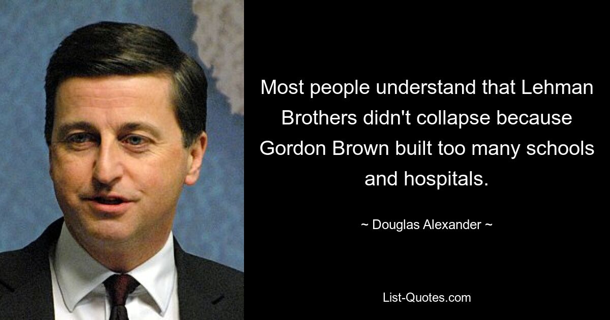 Most people understand that Lehman Brothers didn't collapse because Gordon Brown built too many schools and hospitals. — © Douglas Alexander