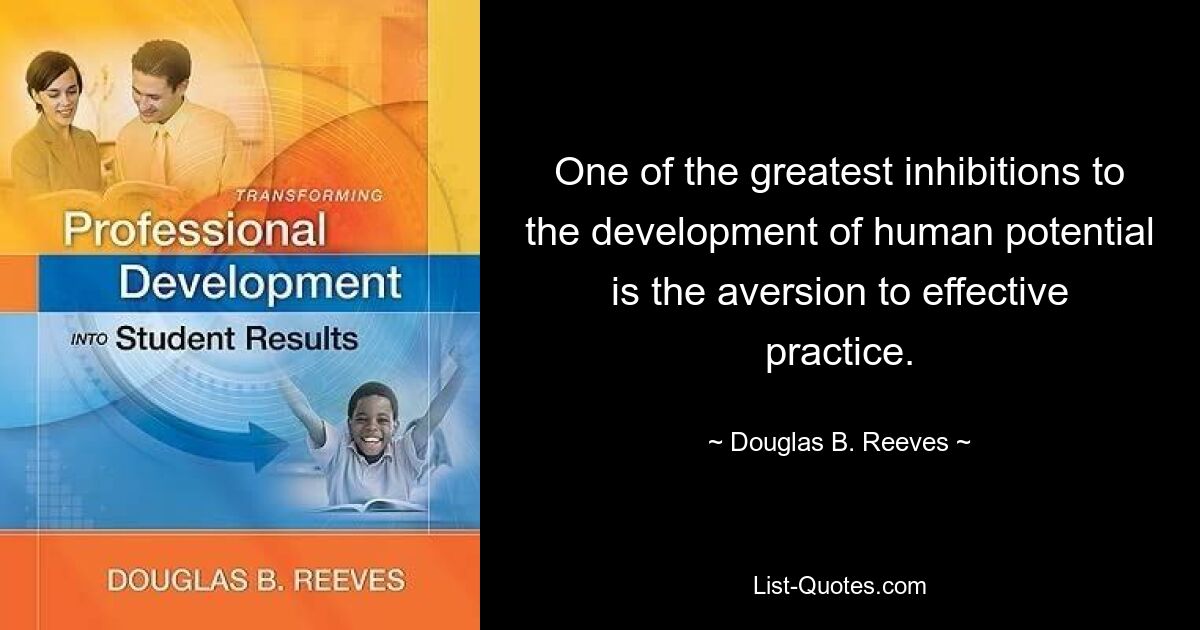 One of the greatest inhibitions to the development of human potential is the aversion to effective practice. — © Douglas B. Reeves