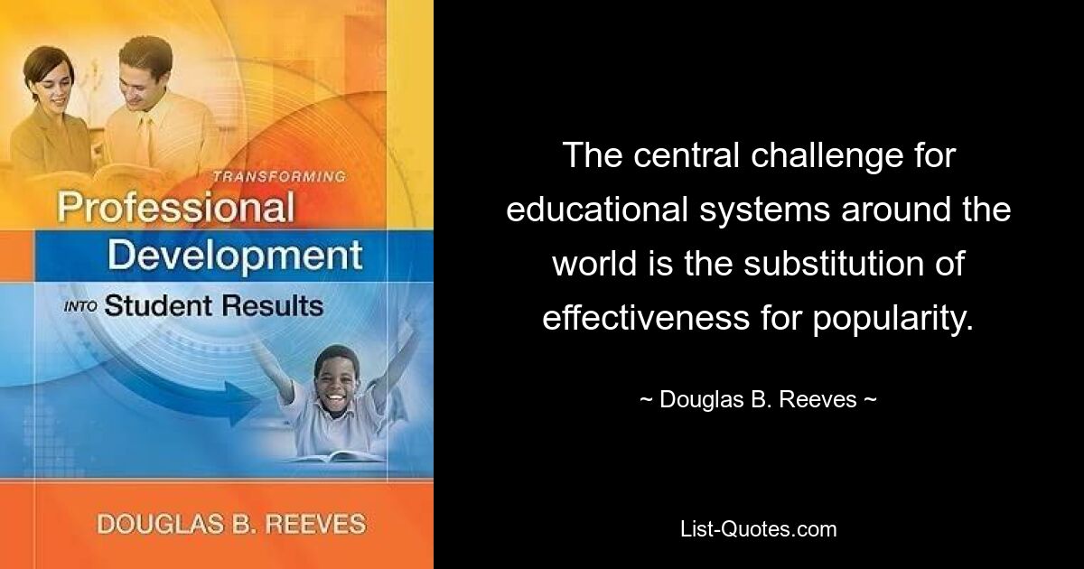 The central challenge for educational systems around the world is the substitution of effectiveness for popularity. — © Douglas B. Reeves