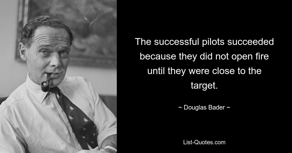 The successful pilots succeeded because they did not open fire until they were close to the target. — © Douglas Bader