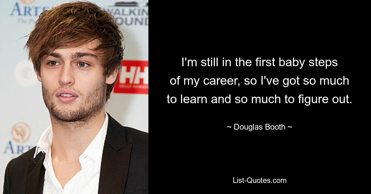 I'm still in the first baby steps of my career, so I've got so much to learn and so much to figure out. — © Douglas Booth