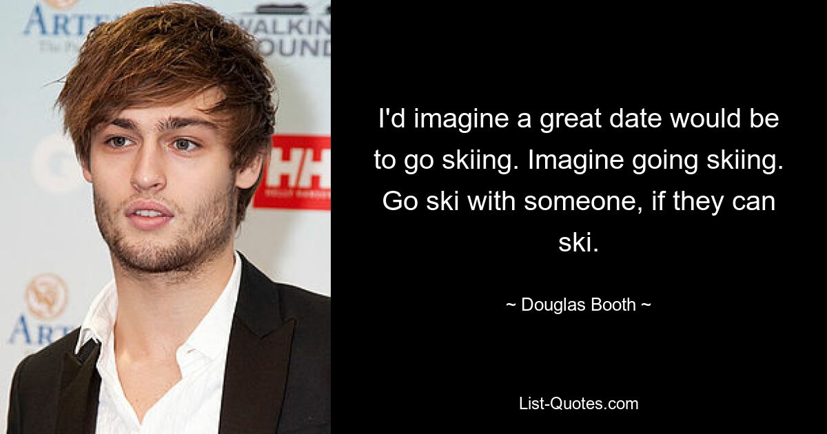 I'd imagine a great date would be to go skiing. Imagine going skiing. Go ski with someone, if they can ski. — © Douglas Booth