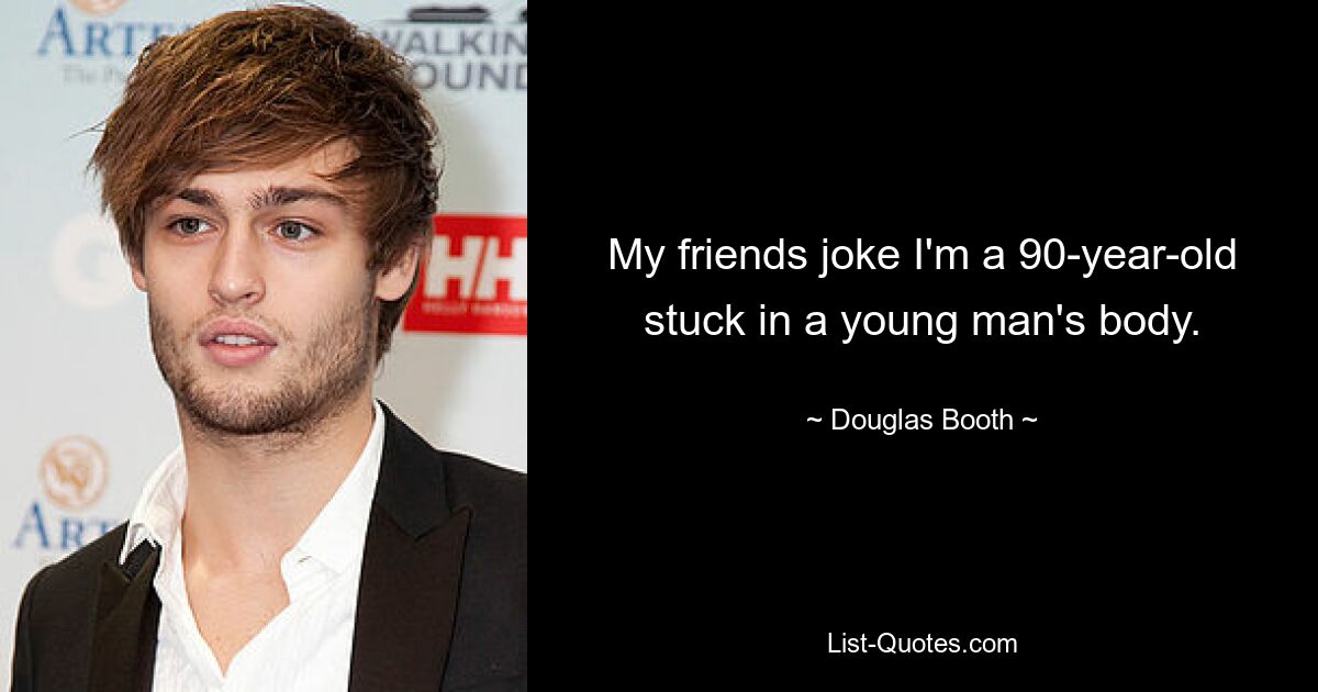 My friends joke I'm a 90-year-old stuck in a young man's body. — © Douglas Booth