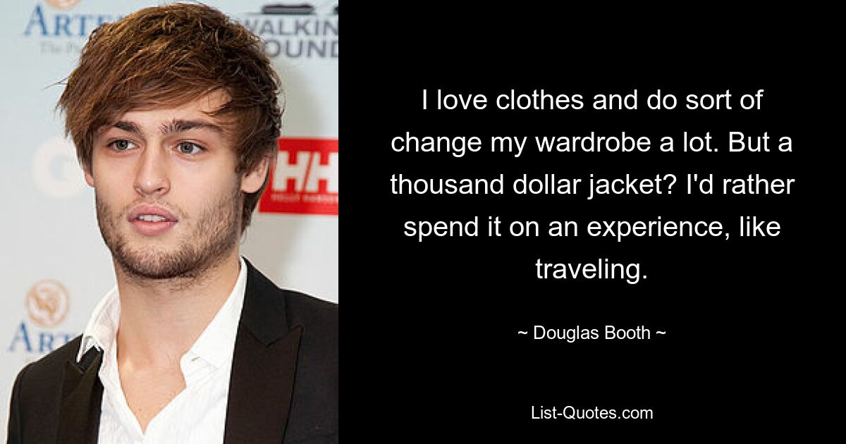 I love clothes and do sort of change my wardrobe a lot. But a thousand dollar jacket? I'd rather spend it on an experience, like traveling. — © Douglas Booth