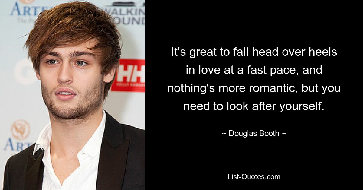 It's great to fall head over heels in love at a fast pace, and nothing's more romantic, but you need to look after yourself. — © Douglas Booth