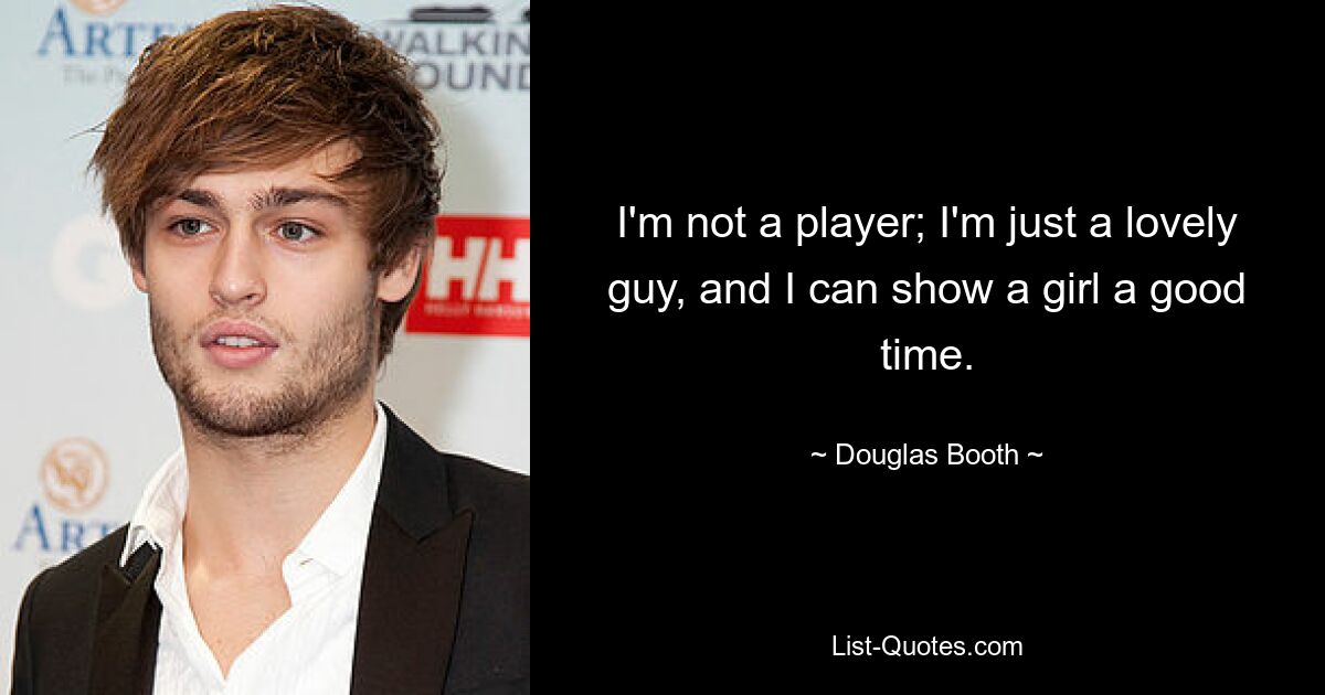 I'm not a player; I'm just a lovely guy, and I can show a girl a good time. — © Douglas Booth